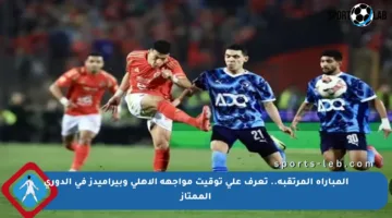 المباراة المرتقبة.. تعرف على توقيت مواجهة الأهلي وبيراميدز في الدوري الممتاز